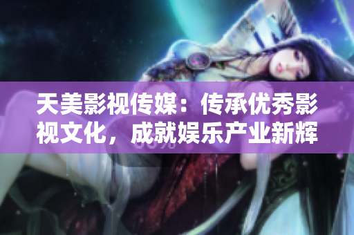 天美影视传媒：传承优秀影视文化，成就娱乐产业新辉煌