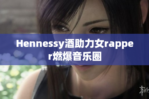 Hennessy酒助力女rapper燃爆音乐圈