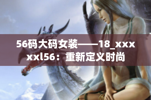 56码大码女装——18_xxxxxl56：重新定义时尚