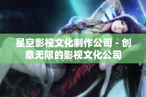 星空影视文化制作公司 - 创意无限的影视文化公司