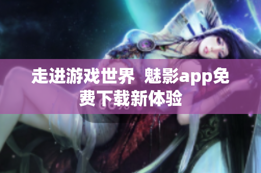 走进游戏世界  魅影app免费下载新体验