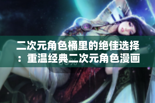 二次元角色桶里的绝佳选择：重温经典二次元角色漫画