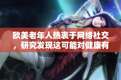 欧美老年人热衷于网络社交，研究发现这可能对健康有益