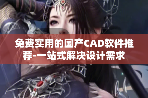 免费实用的国产CAD软件推荐-一站式解决设计需求