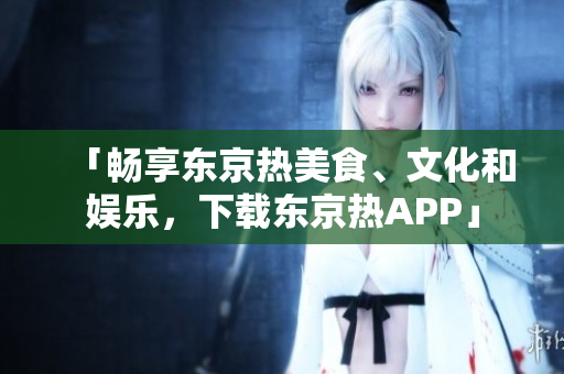 「畅享东京热美食、文化和娱乐，下载东京热APP」