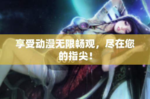 享受动漫无限畅观，尽在您的指尖！