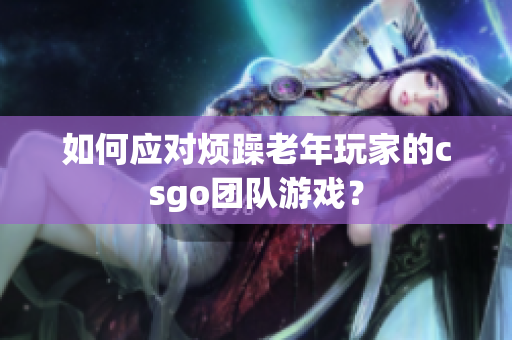 如何应对烦躁老年玩家的csgo团队游戏？