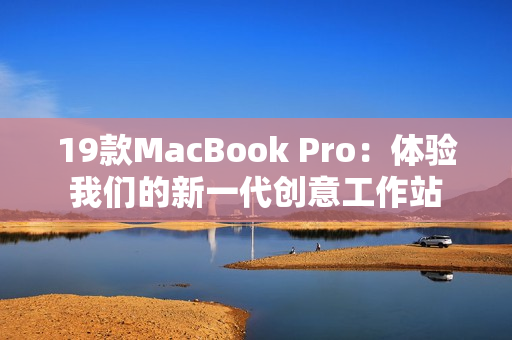 19款MacBook Pro：体验我们的新一代创意工作站