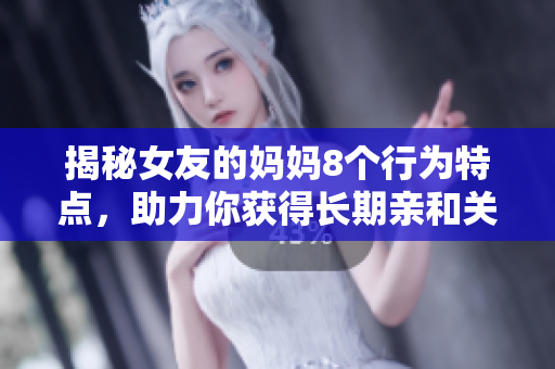 揭秘女友的妈妈8个行为特点，助力你获得长期亲和关系