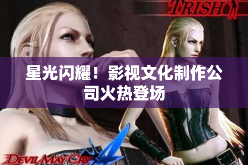 星光闪耀！影视文化制作公司火热登场