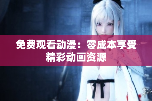 免费观看动漫：零成本享受精彩动画资源