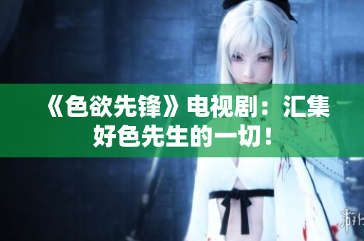 《色欲先锋》电视剧：汇集好色先生的一切！