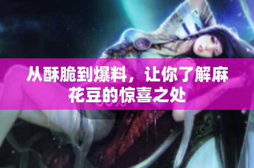 从酥脆到爆料，让你了解麻花豆的惊喜之处