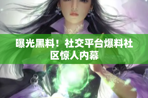 曝光黑料！社交平台爆料社区惊人内幕