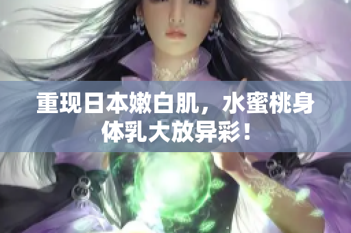 重现日本嫩白肌，水蜜桃身体乳大放异彩！