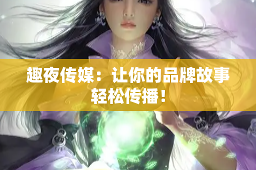 趣夜传媒：让你的品牌故事轻松传播！