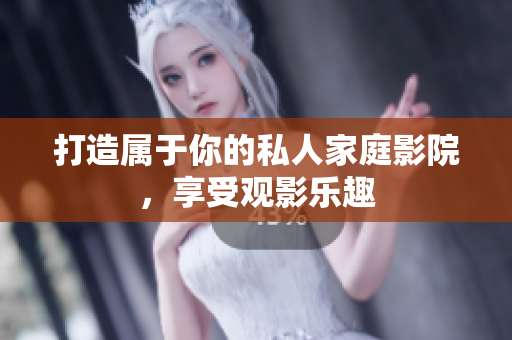 打造属于你的私人家庭影院，享受观影乐趣