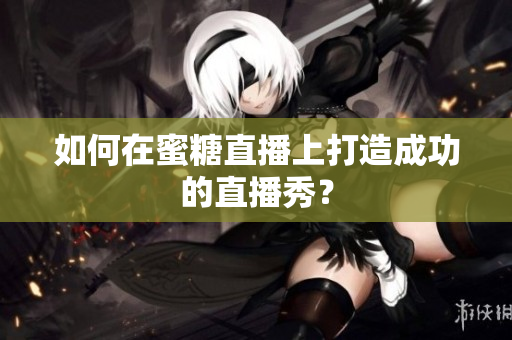 如何在蜜糖直播上打造成功的直播秀？