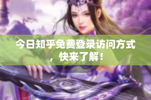 今日知乎免费登录访问方式，快来了解！
