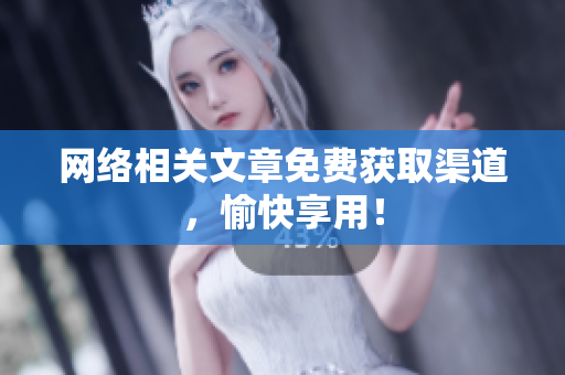 网络相关文章免费获取渠道，愉快享用！