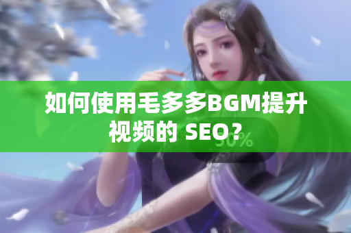 如何使用毛多多BGM提升视频的 SEO？