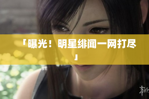 「曝光！明星绯闻一网打尽」
