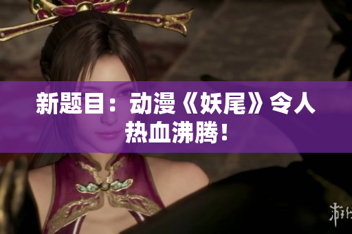 新题目：动漫《妖尾》令人热血沸腾！