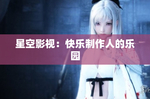 星空影视：快乐制作人的乐园