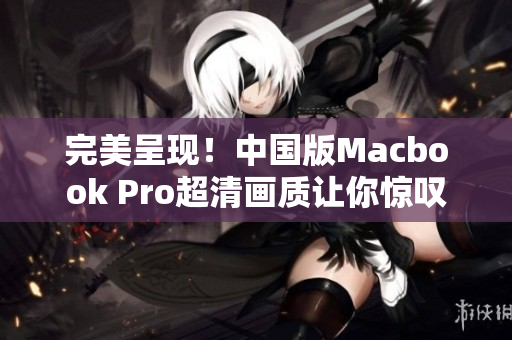 完美呈现！中国版Macbook Pro超清画质让你惊叹