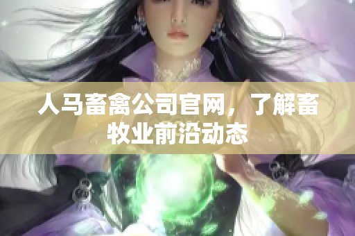 人马畜禽公司官网，了解畜牧业前沿动态