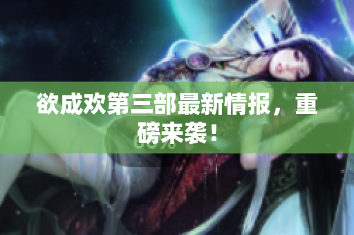 欲成欢第三部最新情报，重磅来袭！