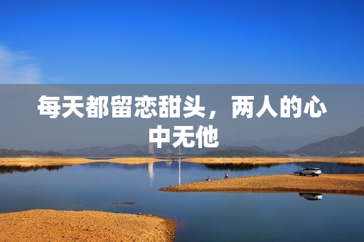 每天都留恋甜头，两人的心中无他