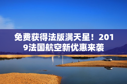 免费获得法版满天星！2019法国航空新优惠来袭