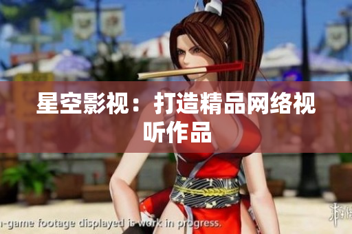 星空影视：打造精品网络视听作品