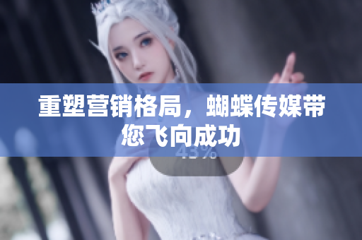 重塑营销格局，蝴蝶传媒带您飞向成功