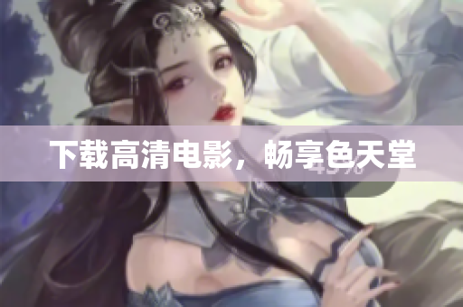 下载高清电影，畅享色天堂