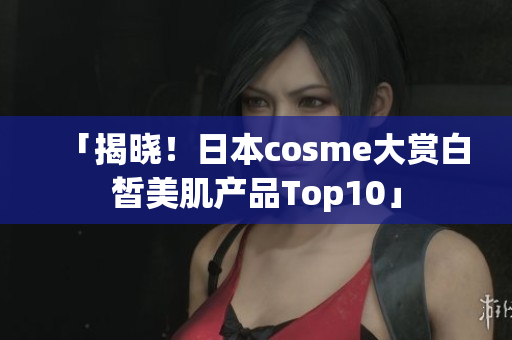 「揭晓！日本cosme大赏白皙美肌产品Top10」