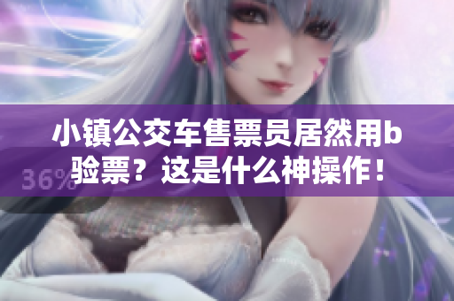 小镇公交车售票员居然用b验票？这是什么神操作！