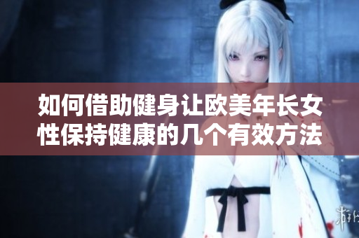 如何借助健身让欧美年长女性保持健康的几个有效方法