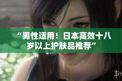 “男性适用！日本高效十八岁以上护肤品推荐”
