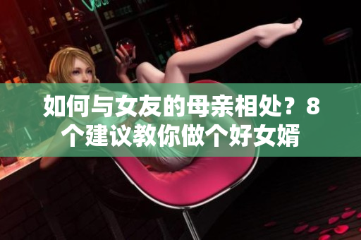 如何与女友的母亲相处？8个建议教你做个好女婿