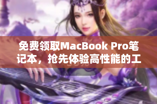 免费领取MacBook Pro笔记本，抢先体验高性能的工作利器