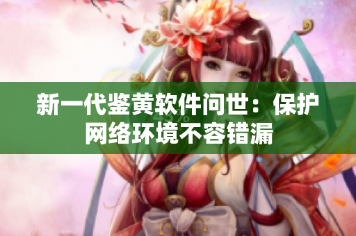 新一代鉴黄软件问世：保护网络环境不容错漏