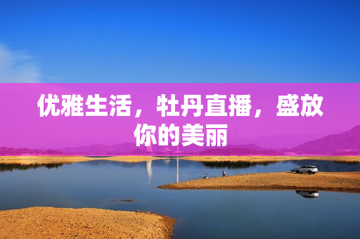 优雅生活，牡丹直播，盛放你的美丽