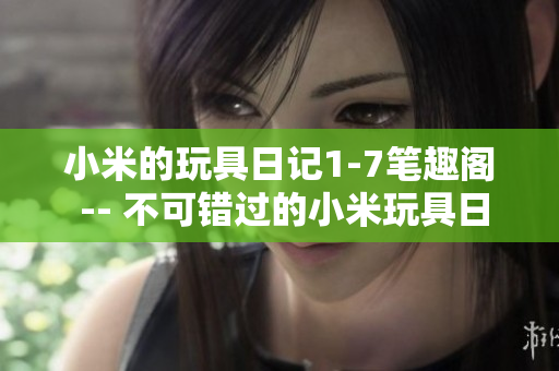 小米的玩具日记1-7笔趣阁 -- 不可错过的小米玩具日记全集