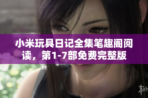 小米玩具日记全集笔趣阁阅读，第1-7部免费完整版