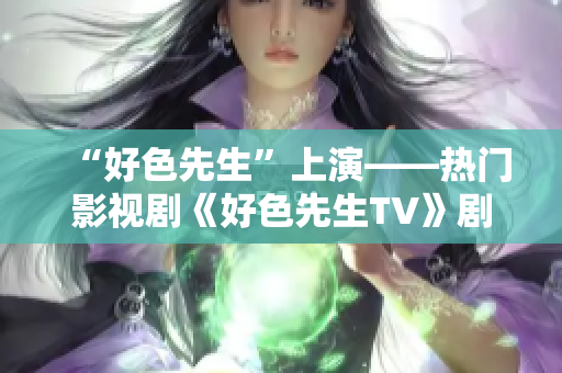 “好色先生”上演——热门影视剧《好色先生TV》剧情解析