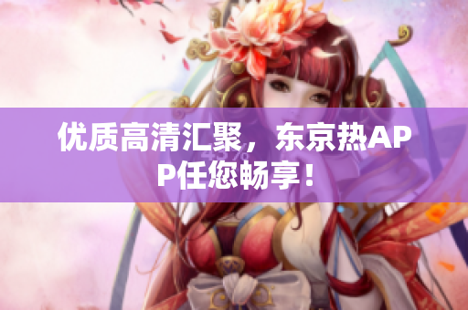 优质高清汇聚，东京热APP任您畅享！