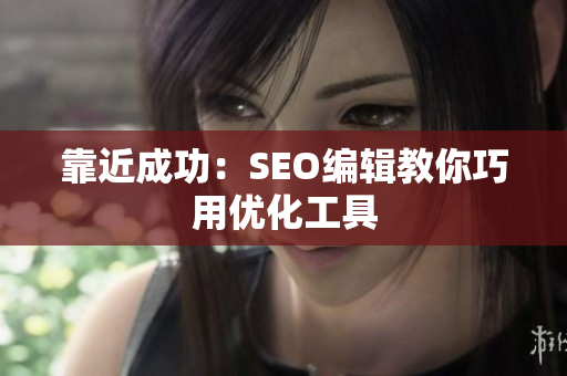 靠近成功：SEO编辑教你巧用优化工具