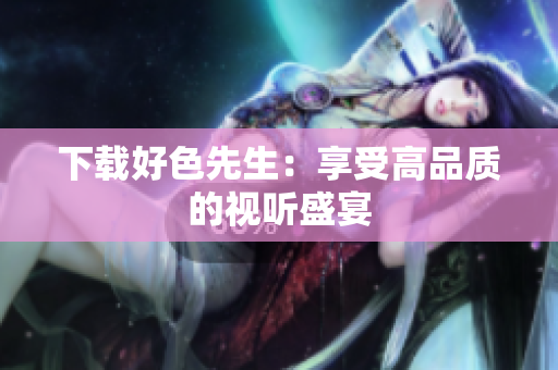 下载好色先生：享受高品质的视听盛宴